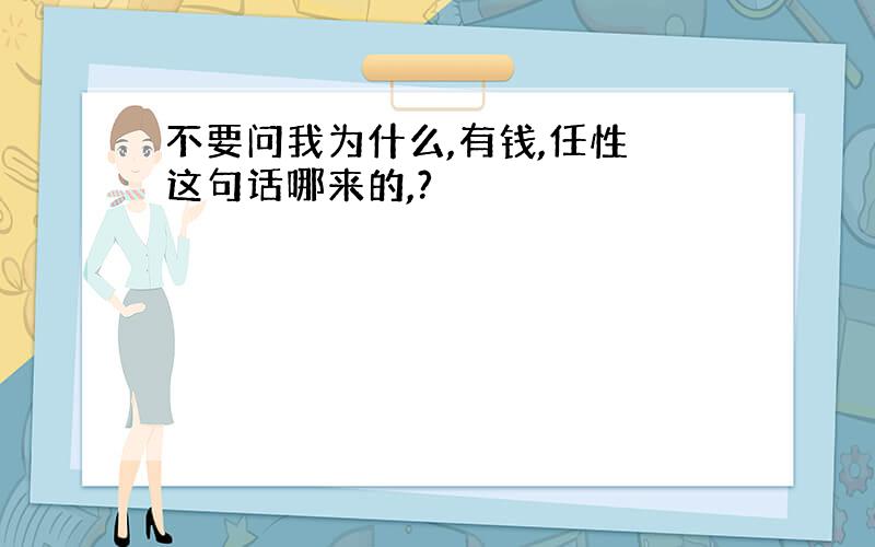 不要问我为什么,有钱,任性 这句话哪来的,?