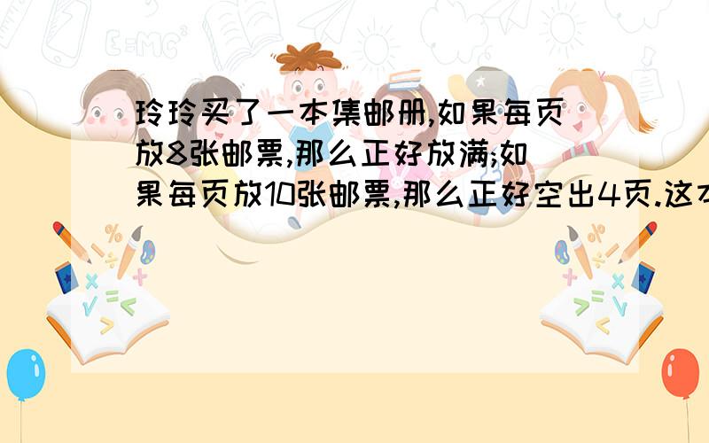 玲玲买了一本集邮册,如果每页放8张邮票,那么正好放满;如果每页放10张邮票,那么正好空出4页.这本