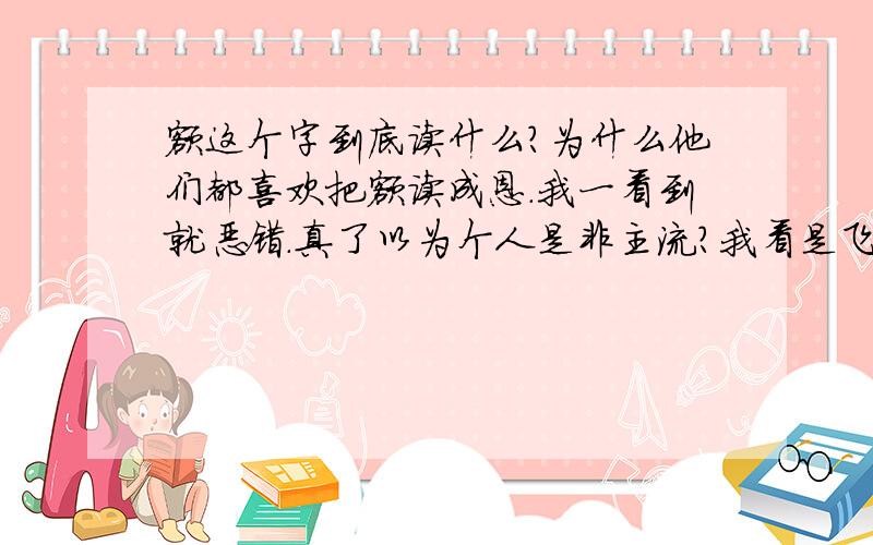 额这个字到底读什么?为什么他们都喜欢把额读成恩.我一看到就恶错.真了以为个人是非主流?我看是飞土牛.额就是→哦.不是恩.