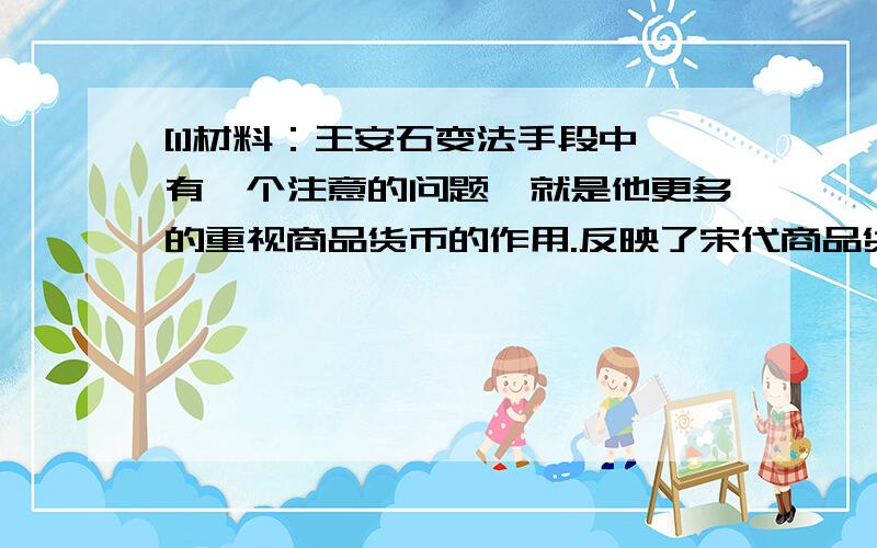 [1]材料：王安石变法手段中有一个注意的问题,就是他更多的重视商品货币的作用.反映了宋代商品货币在社会生活中的活跃,也证