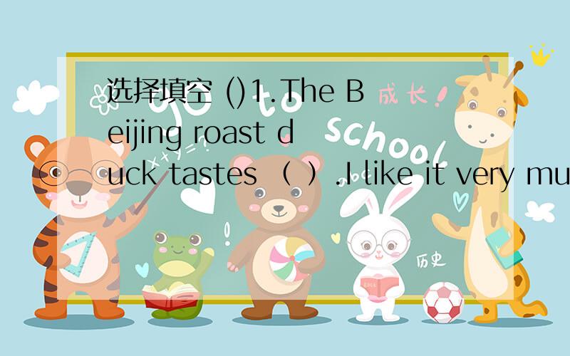 选择填空 ()1.The Beijing roast duck tastes （ ）.I like it very mu