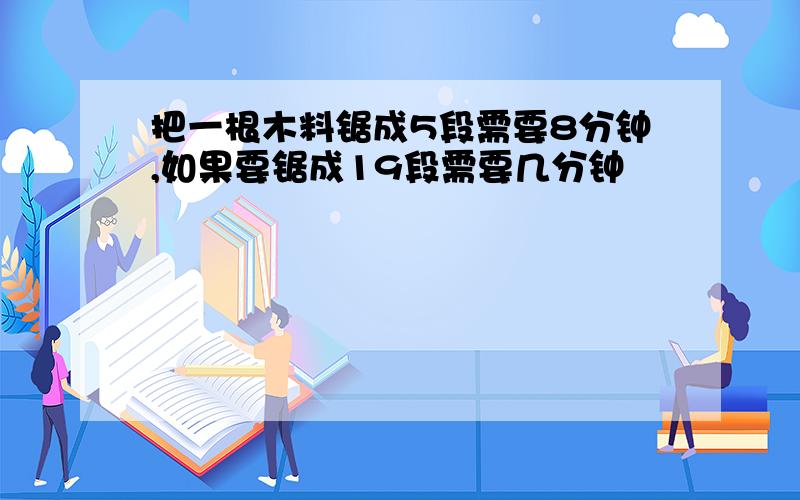 把一根木料锯成5段需要8分钟,如果要锯成19段需要几分钟