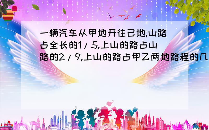 一辆汽车从甲地开往已地,山路占全长的1/5,上山的路占山路的2/9,上山的路占甲乙两地路程的几分之几