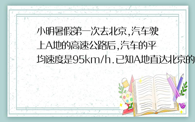 小明暑假第一次去北京,汽车驶上A地的高速公路后,汽车的平均速度是95km/h.已知A地直达北京的高速公路全程