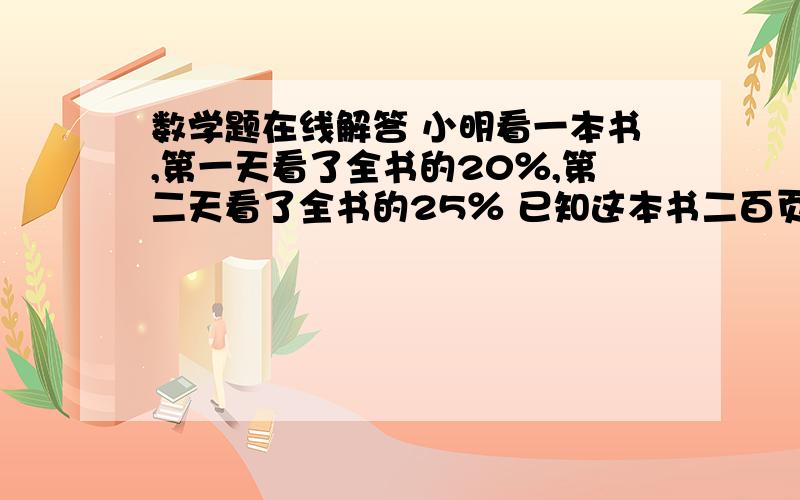 数学题在线解答 小明看一本书,第一天看了全书的20％,第二天看了全书的25％ 已知这本书二百页还剩多少页