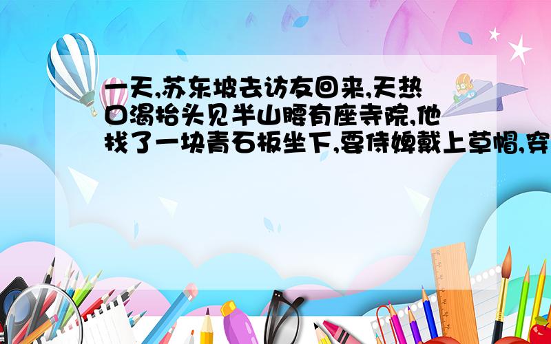 一天,苏东坡去访友回来,天热口渴抬头见半山腰有座寺院,他找了一块青石板坐下,要侍婢戴上草帽,穿上木