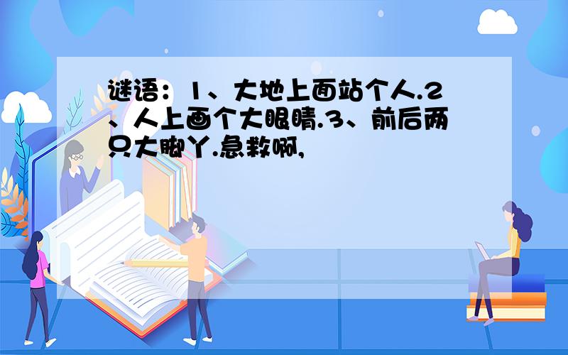 谜语：1、大地上面站个人.2、人上画个大眼睛.3、前后两只大脚丫.急救啊,