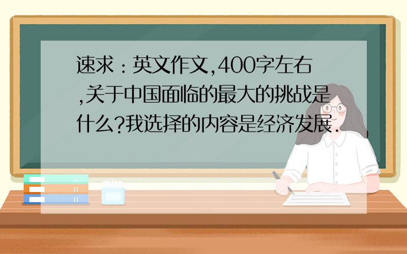 速求：英文作文,400字左右,关于中国面临的最大的挑战是什么?我选择的内容是经济发展.