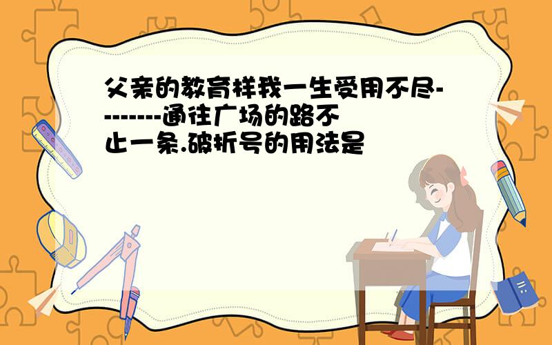 父亲的教育样我一生受用不尽--------通往广场的路不止一条.破折号的用法是