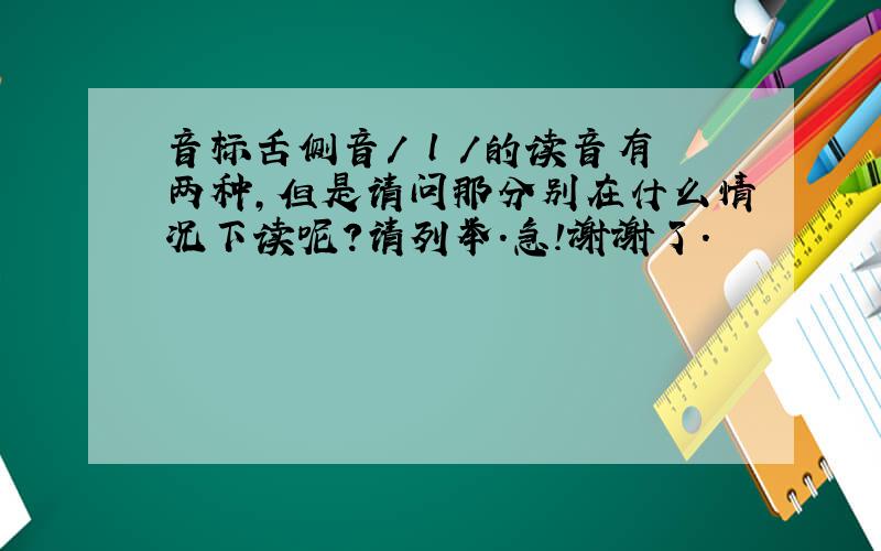 音标舌侧音/ l /的读音有两种,但是请问那分别在什么情况下读呢?请列举.急!谢谢了.