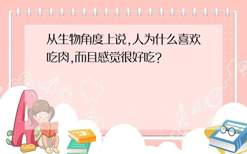 从生物角度上说,人为什么喜欢吃肉,而且感觉很好吃?