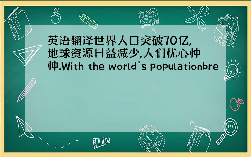 英语翻译世界人口突破70亿,地球资源日益减少,人们忧心忡忡.With the world's populationbre