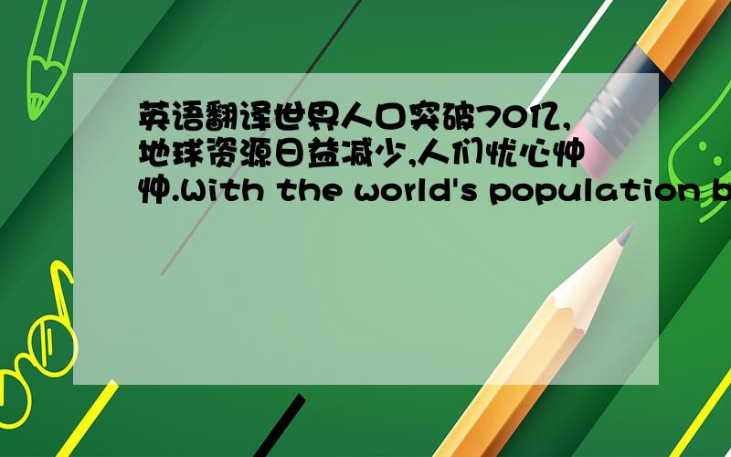 英语翻译世界人口突破70亿,地球资源日益减少,人们忧心忡忡.With the world's population br