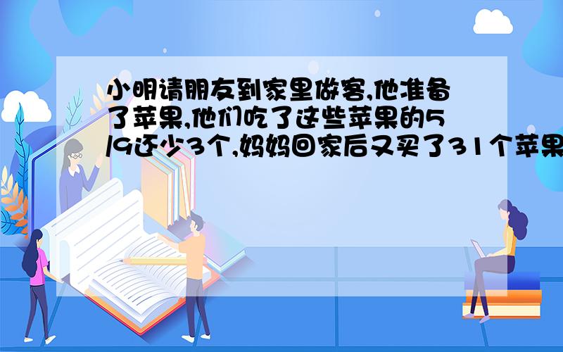 小明请朋友到家里做客,他准备了苹果,他们吃了这些苹果的5/9还少3个,妈妈回家后又买了31个苹果,现在的苹果比没吃之前还