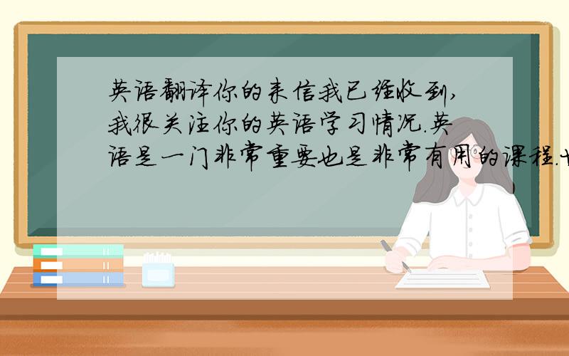 英语翻译你的来信我已经收到,我很关注你的英语学习情况.英语是一门非常重要也是非常有用的课程.世界上许多国家都是用英语.互