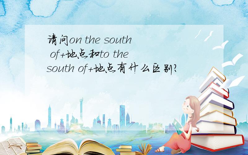 请问on the south of+地点和to the south of+地点有什么区别?