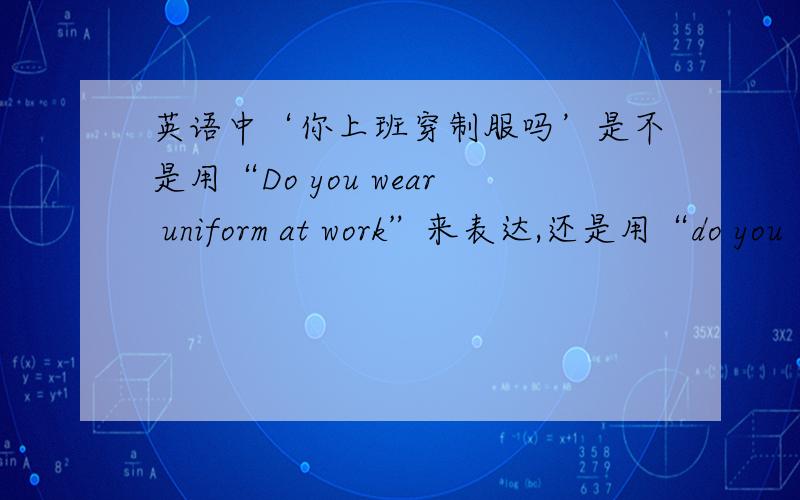 英语中‘你上班穿制服吗’是不是用“Do you wear uniform at work”来表达,还是用“do you