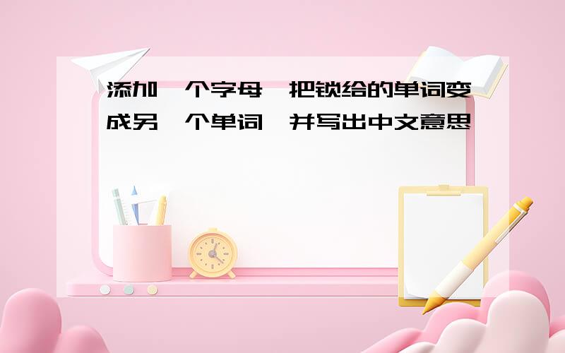 添加一个字母,把锁给的单词变成另一个单词,并写出中文意思