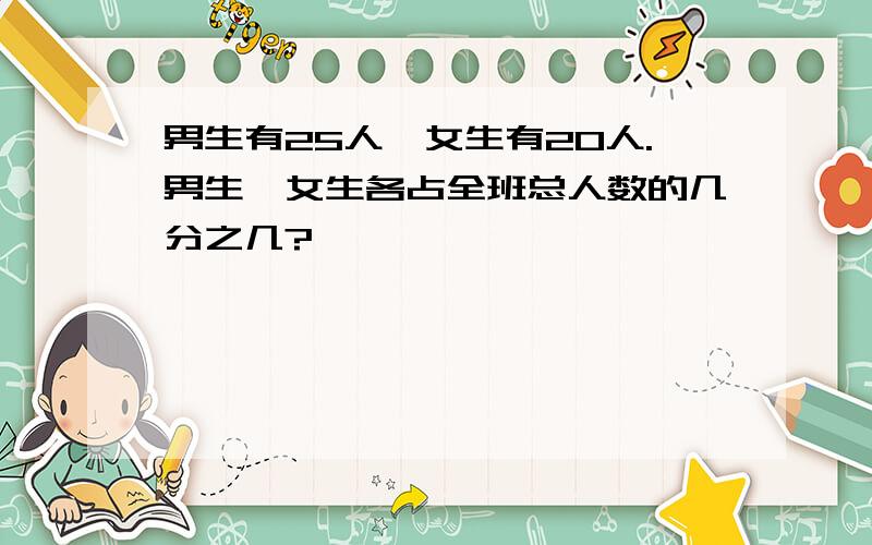 男生有25人,女生有20人.男生、女生各占全班总人数的几分之几?