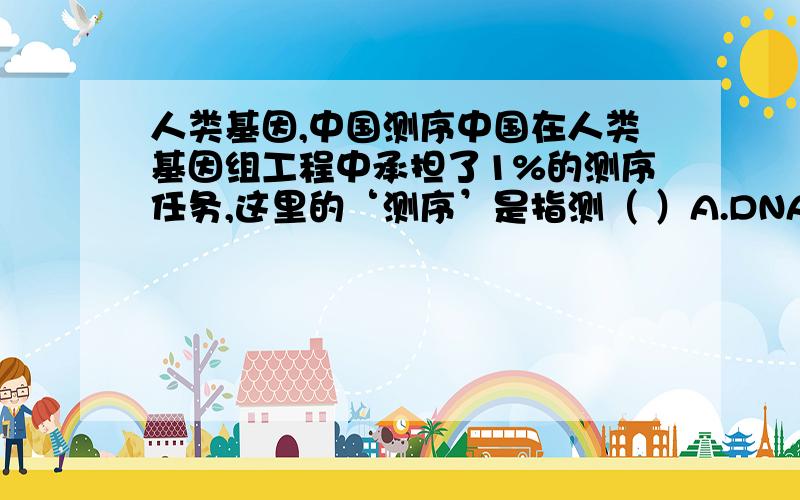 人类基因,中国测序中国在人类基因组工程中承担了1%的测序任务,这里的‘测序’是指测（ ）A.DNA中碱基排列顺序B.蛋白