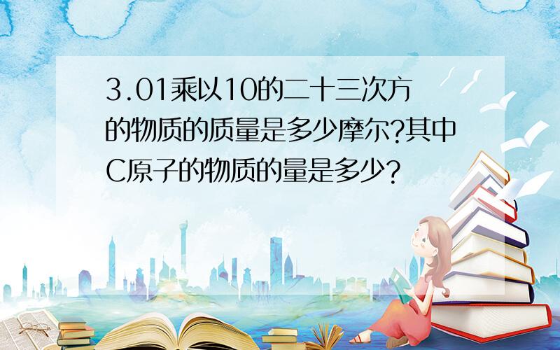 3.01乘以10的二十三次方的物质的质量是多少摩尔?其中C原子的物质的量是多少?