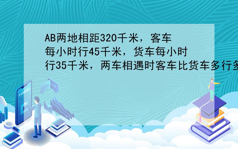 AB两地相距320千米，客车每小时行45千米，货车每小时行35千米，两车相遇时客车比货车多行多少千米？