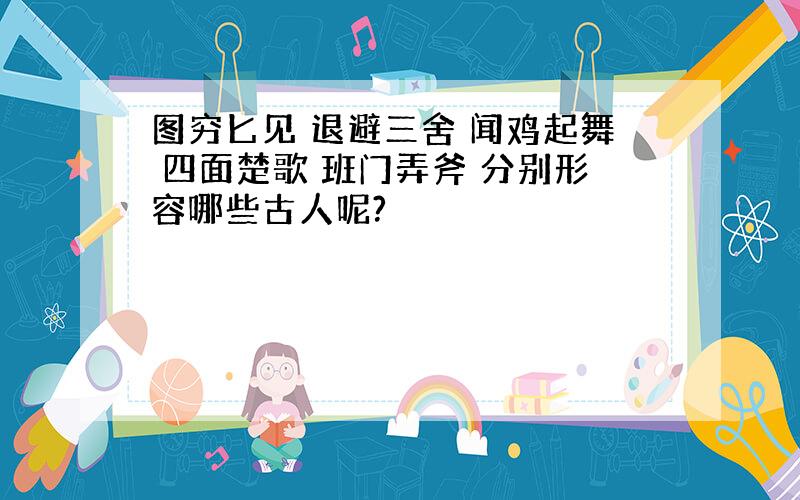 图穷匕见 退避三舍 闻鸡起舞 四面楚歌 班门弄斧 分别形容哪些古人呢?