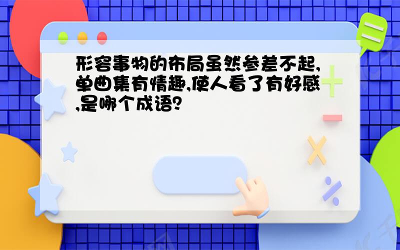 形容事物的布局虽然参差不起,单曲集有情趣,使人看了有好感,是哪个成语？