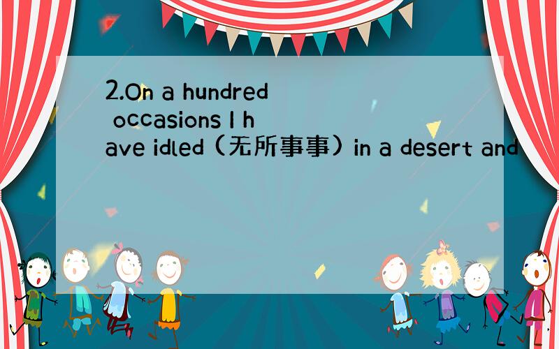 2.On a hundred occasions I have idled (无所事事) in a desert and