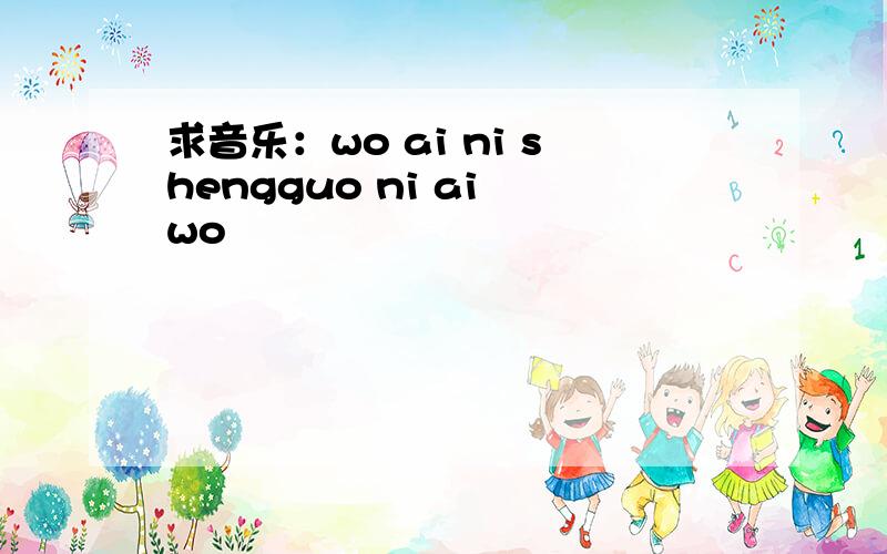 求音乐：wo ai ni shengguo ni ai wo