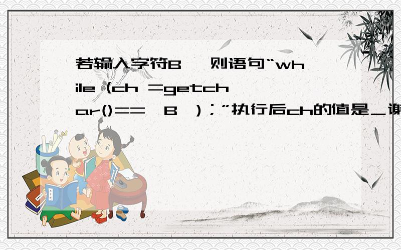 若输入字符B ,则语句“while (ch =getchar()=='B')；”执行后ch的值是＿谢谢!