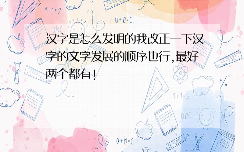 汉字是怎么发明的我改正一下汉字的文字发展的顺序也行,最好两个都有!