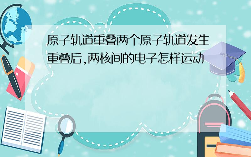 原子轨道重叠两个原子轨道发生重叠后,两核间的电子怎样运动