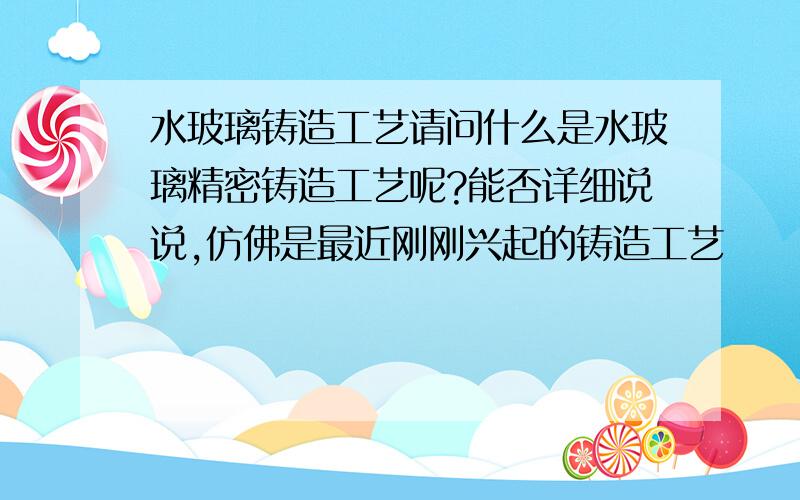 水玻璃铸造工艺请问什么是水玻璃精密铸造工艺呢?能否详细说说,仿佛是最近刚刚兴起的铸造工艺