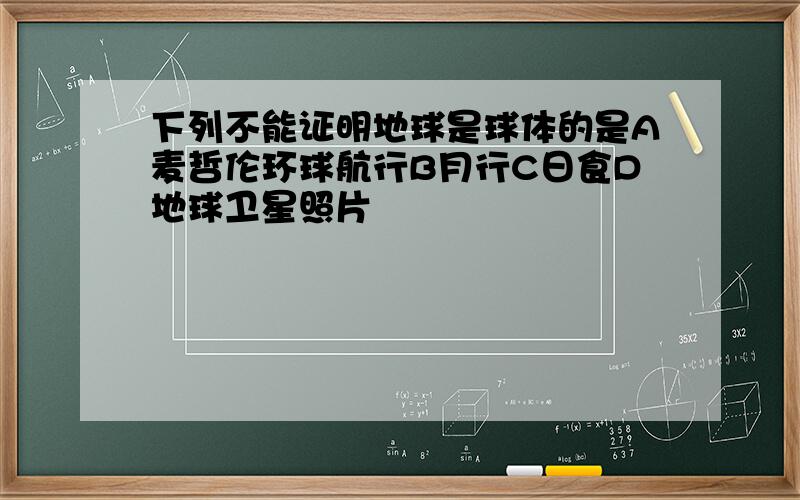 下列不能证明地球是球体的是A麦哲伦环球航行B月行C日食D地球卫星照片