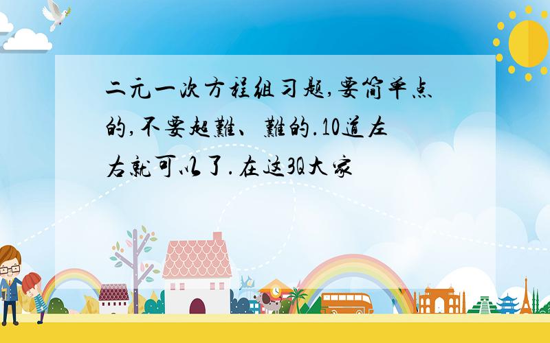 二元一次方程组习题,要简单点的,不要超难、难的.10道左右就可以了.在这3Q大家