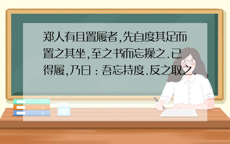 郑人有且置履者,先自度其足而置之其坐,至之书而忘操之.已得履,乃曰：吾忘持度.反之取之.