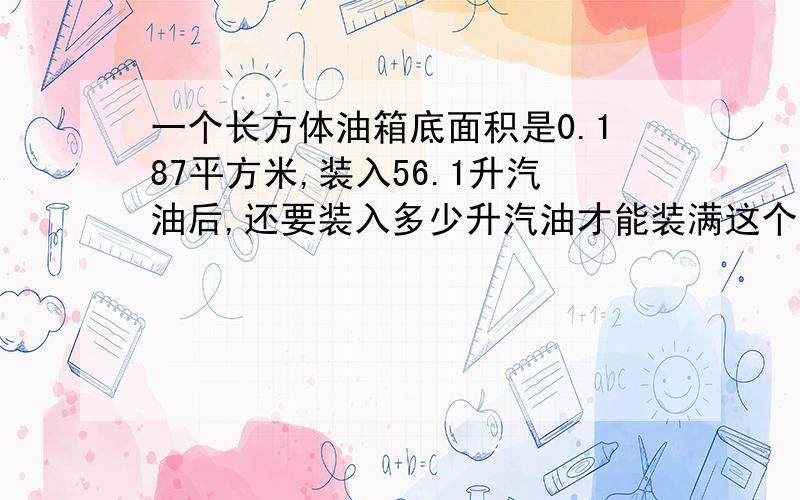 一个长方体油箱底面积是0.187平方米,装入56.1升汽油后,还要装入多少升汽油才能装满这个油箱?