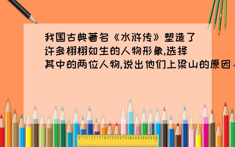 我国古典著名《水浒传》塑造了许多栩栩如生的人物形象,选择其中的两位人物,说出他们上梁山的原因～