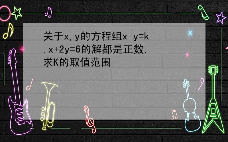 关于x,y的方程组x-y=k,x+2y=6的解都是正数,求K的取值范围