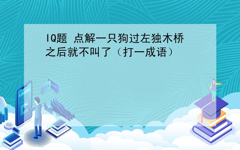 IQ题 点解一只狗过左独木桥之后就不叫了（打一成语）