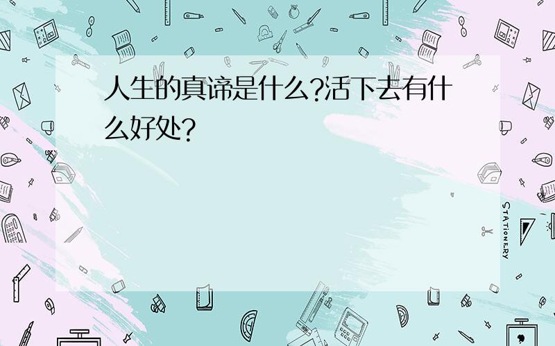 人生的真谛是什么?活下去有什么好处?