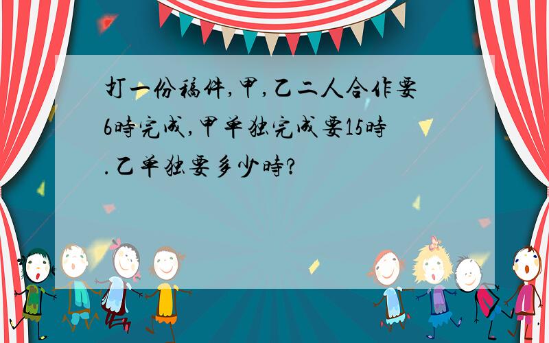 打一份稿件,甲,乙二人合作要6时完成,甲单独完成要15时.乙单独要多少时?