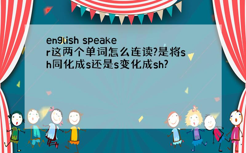 english speaker这两个单词怎么连读?是将sh同化成s还是s变化成sh?