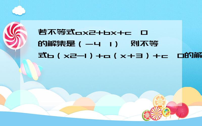 若不等式ax2+bx+c>0的解集是（－4,1）,则不等式b（x2-1）+a（x＋3）＋c＞0的解集为?