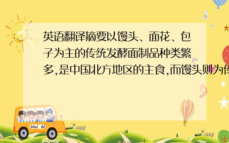 英语翻译摘要以馒头、面花、包子为主的传统发酵面制品种类繁多,是中国北方地区的主食,而馒头则为传统发酵面制品的代表.我国每