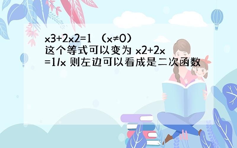 x3+2x2=1 （x≠0）这个等式可以变为 x2+2x=1/x 则左边可以看成是二次函数