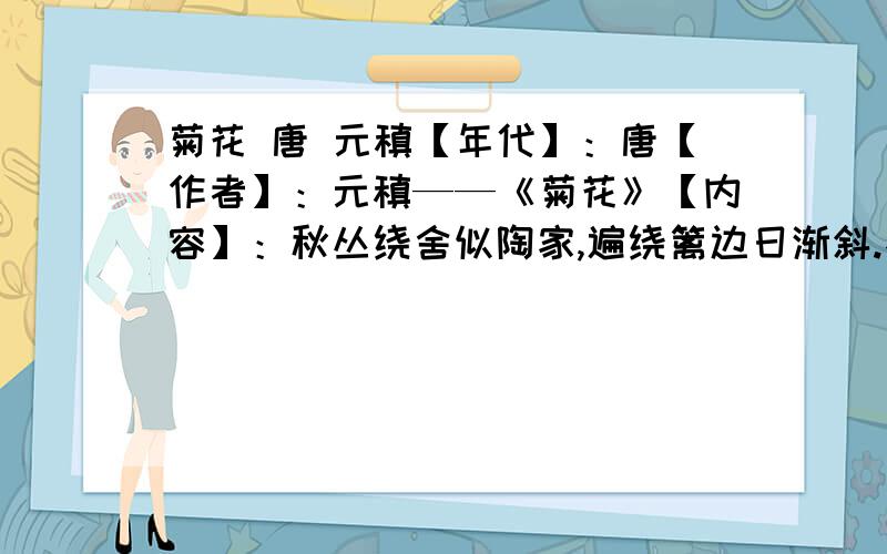 菊花 唐 元稹【年代】：唐【作者】：元稹——《菊花》【内容】：秋丛绕舍似陶家,遍绕篱边日渐斜.不是花中偏爱菊,此花开尽更