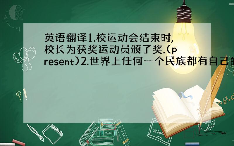 英语翻译1.校运动会结束时,校长为获奖运动员颁了奖.(present)2.世界上任何一个民族都有自己的文化和风俗习惯.(