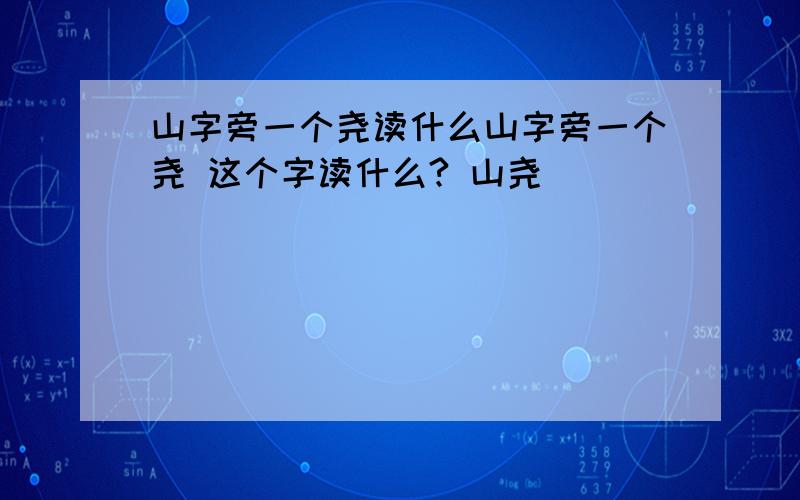 山字旁一个尧读什么山字旁一个尧 这个字读什么? 山尧